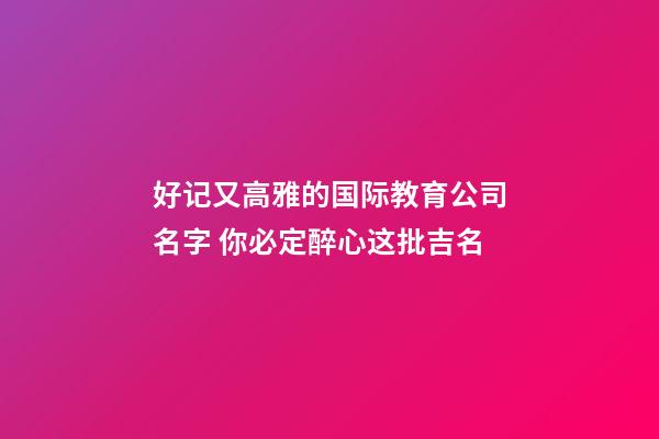 好记又高雅的国际教育公司名字 你必定醉心这批吉名-第1张-公司起名-玄机派